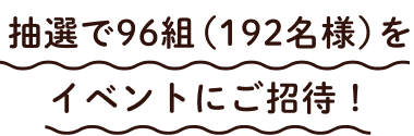 抽選で96組192名様をイベントにご招待!