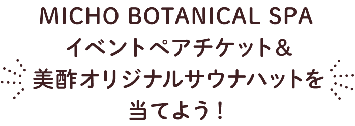 MICHO BOTANICAL SPA イベントペアチケット&美酢オリジナルサウナハットを当てよう!