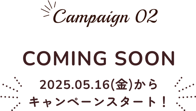 campaign02 COMING SOON 2025.05.16(金)からキャンペーンスタート!